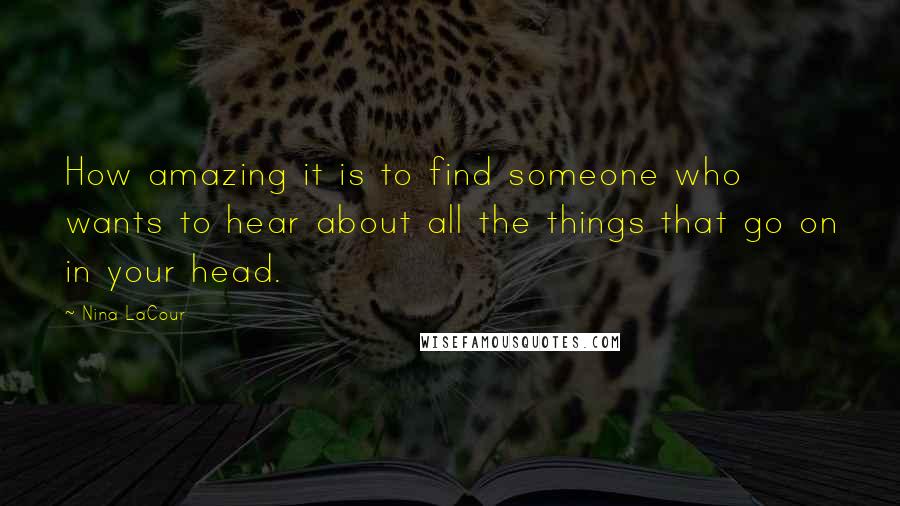 Nina LaCour Quotes: How amazing it is to find someone who wants to hear about all the things that go on in your head.