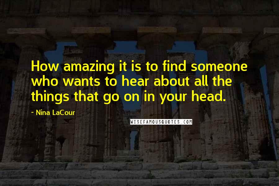 Nina LaCour Quotes: How amazing it is to find someone who wants to hear about all the things that go on in your head.