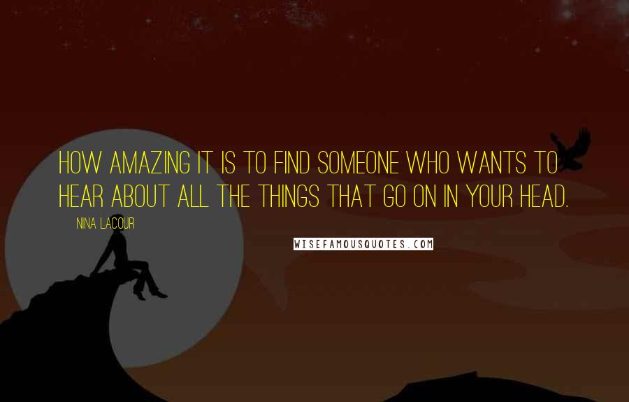 Nina LaCour Quotes: How amazing it is to find someone who wants to hear about all the things that go on in your head.