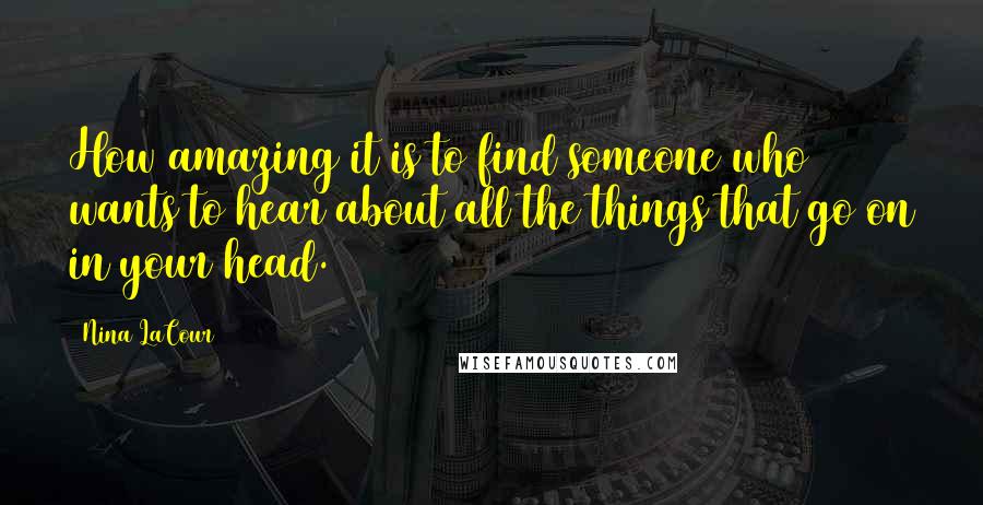 Nina LaCour Quotes: How amazing it is to find someone who wants to hear about all the things that go on in your head.