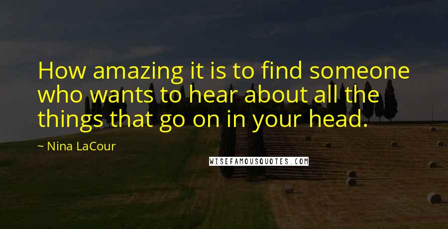 Nina LaCour Quotes: How amazing it is to find someone who wants to hear about all the things that go on in your head.