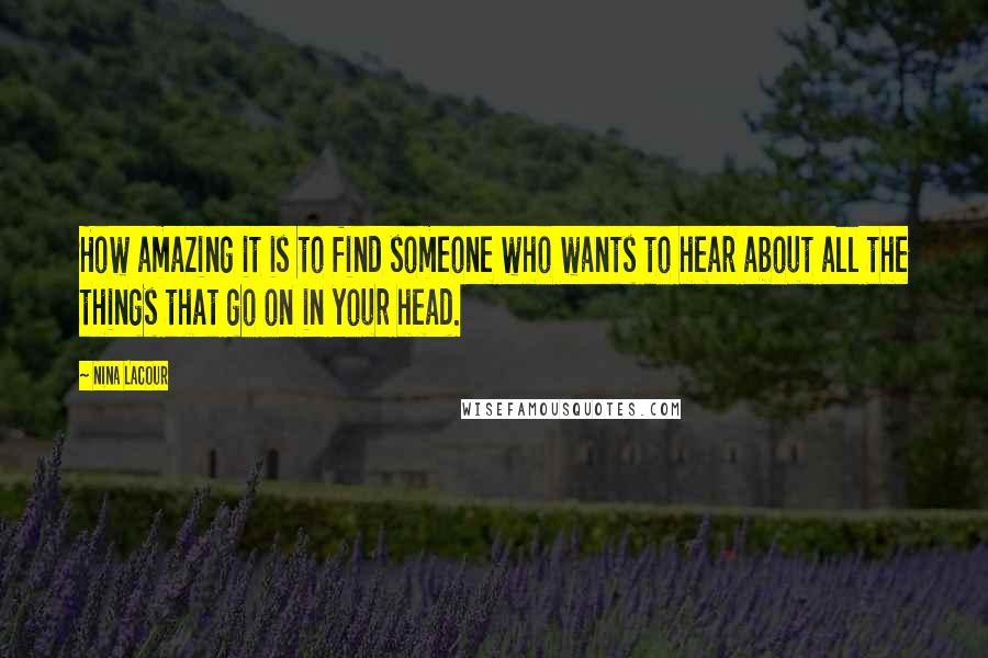 Nina LaCour Quotes: How amazing it is to find someone who wants to hear about all the things that go on in your head.