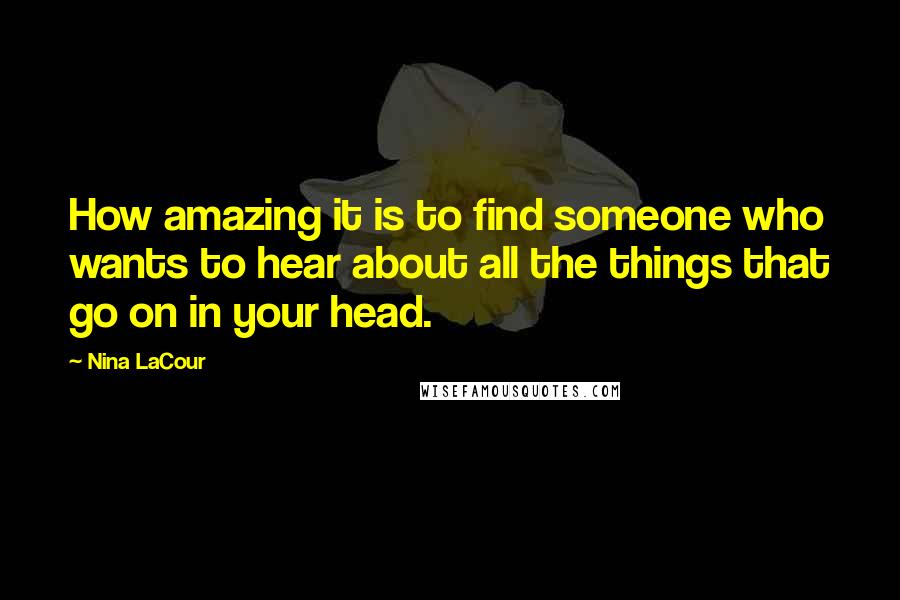 Nina LaCour Quotes: How amazing it is to find someone who wants to hear about all the things that go on in your head.