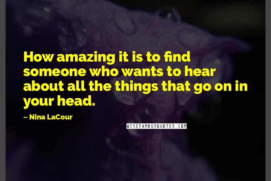 Nina LaCour Quotes: How amazing it is to find someone who wants to hear about all the things that go on in your head.