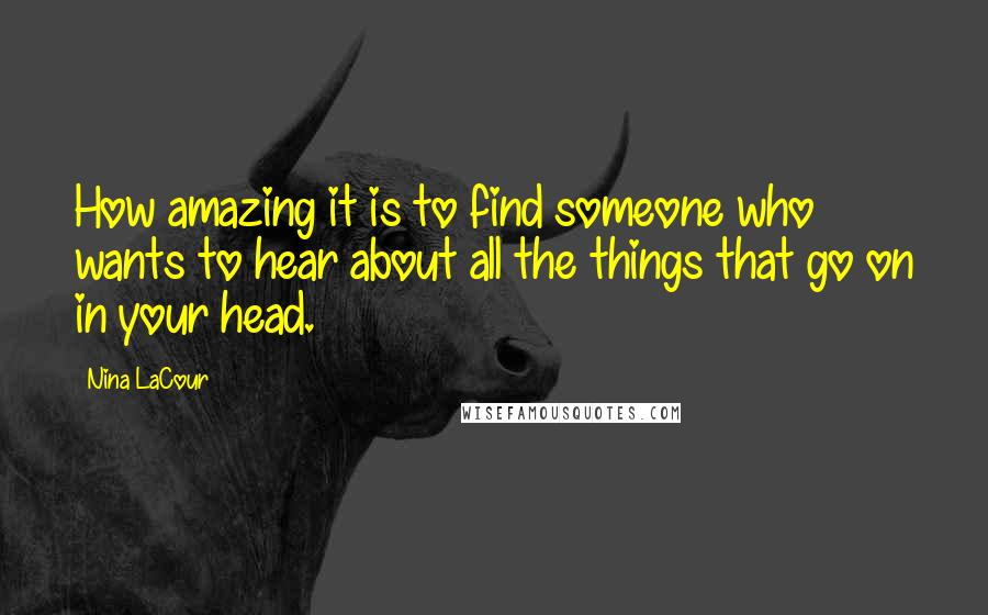 Nina LaCour Quotes: How amazing it is to find someone who wants to hear about all the things that go on in your head.