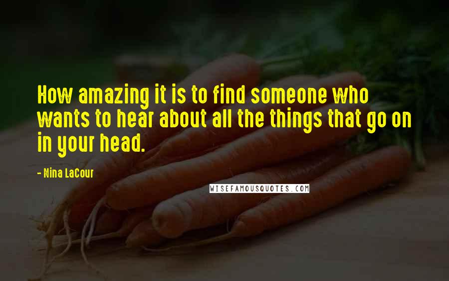 Nina LaCour Quotes: How amazing it is to find someone who wants to hear about all the things that go on in your head.