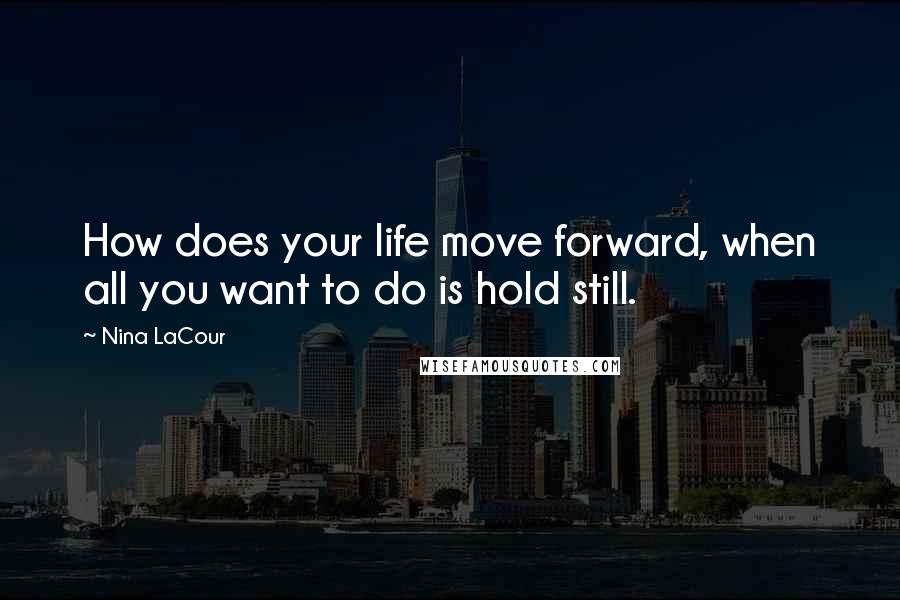 Nina LaCour Quotes: How does your life move forward, when all you want to do is hold still.