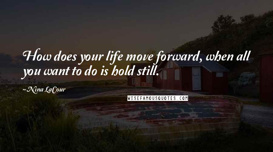 Nina LaCour Quotes: How does your life move forward, when all you want to do is hold still.