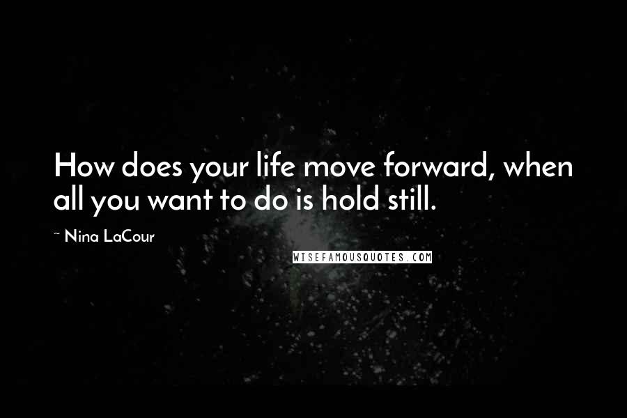 Nina LaCour Quotes: How does your life move forward, when all you want to do is hold still.