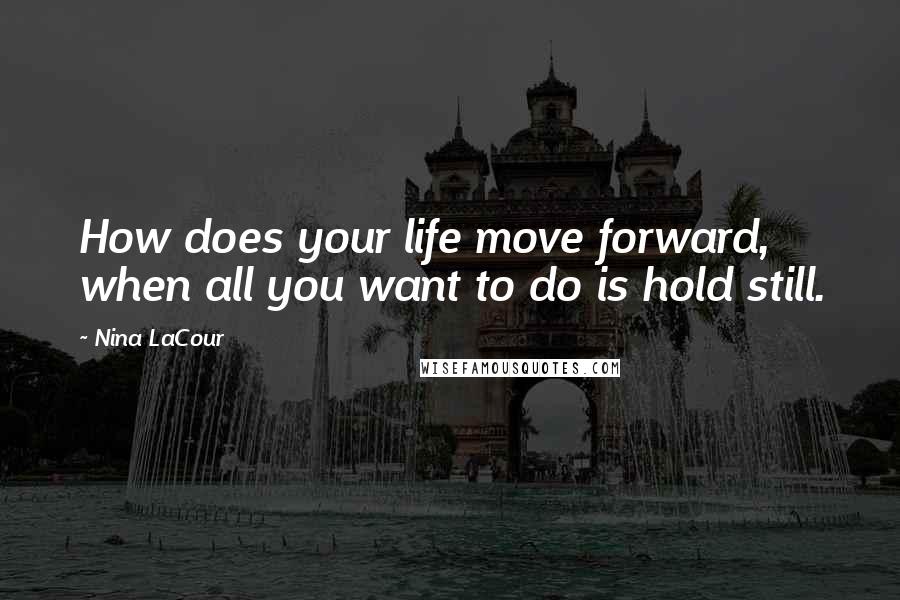 Nina LaCour Quotes: How does your life move forward, when all you want to do is hold still.