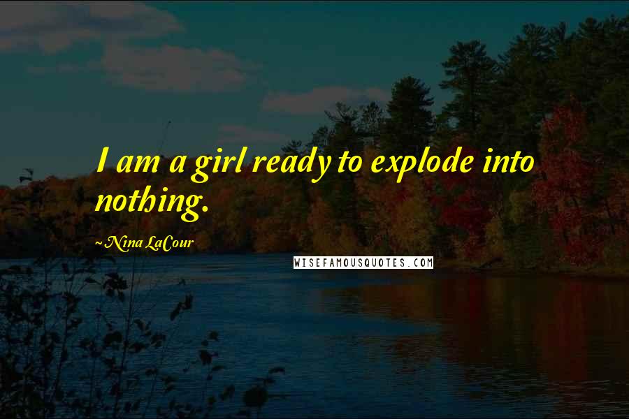 Nina LaCour Quotes: I am a girl ready to explode into nothing.