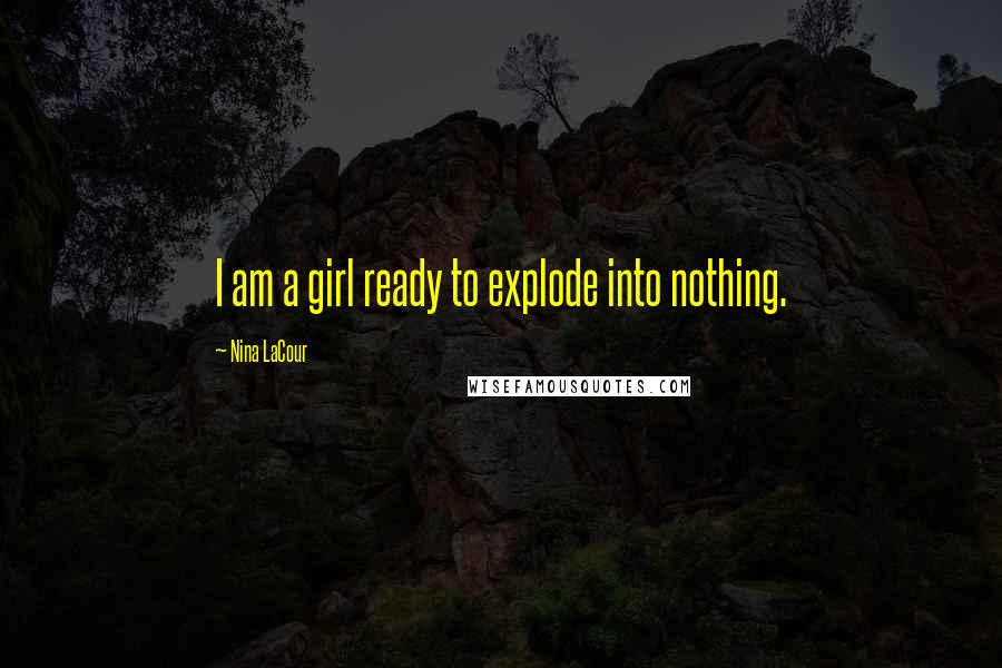 Nina LaCour Quotes: I am a girl ready to explode into nothing.