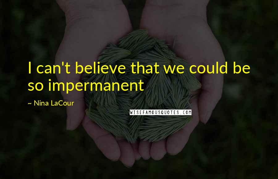 Nina LaCour Quotes: I can't believe that we could be so impermanent