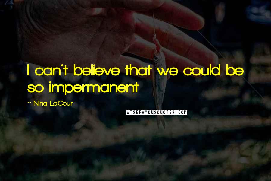 Nina LaCour Quotes: I can't believe that we could be so impermanent