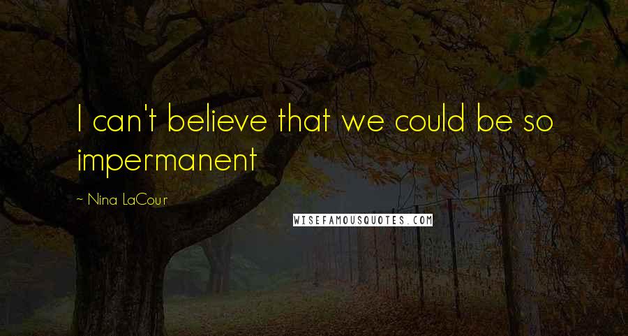 Nina LaCour Quotes: I can't believe that we could be so impermanent