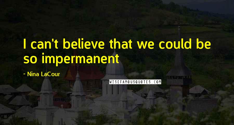 Nina LaCour Quotes: I can't believe that we could be so impermanent