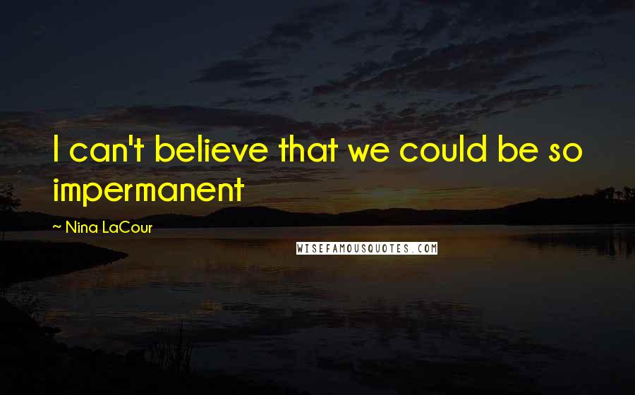 Nina LaCour Quotes: I can't believe that we could be so impermanent