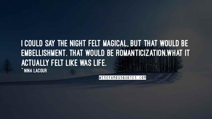 Nina LaCour Quotes: I could say the night felt magical, but that would be embellishment. That would be romanticization.What it actually felt like was life.