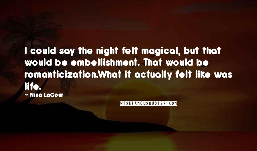 Nina LaCour Quotes: I could say the night felt magical, but that would be embellishment. That would be romanticization.What it actually felt like was life.