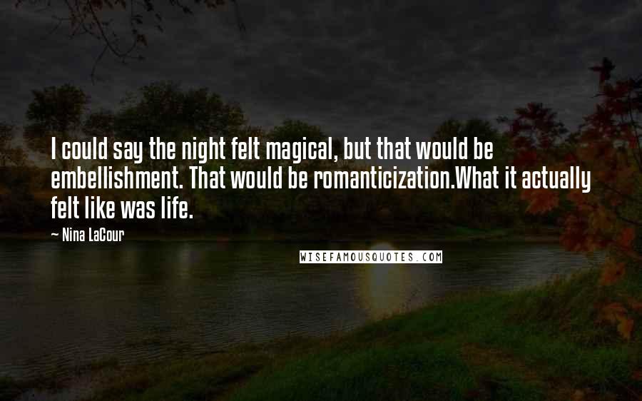 Nina LaCour Quotes: I could say the night felt magical, but that would be embellishment. That would be romanticization.What it actually felt like was life.