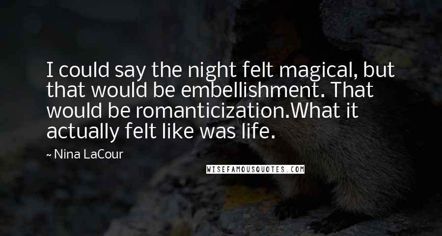Nina LaCour Quotes: I could say the night felt magical, but that would be embellishment. That would be romanticization.What it actually felt like was life.