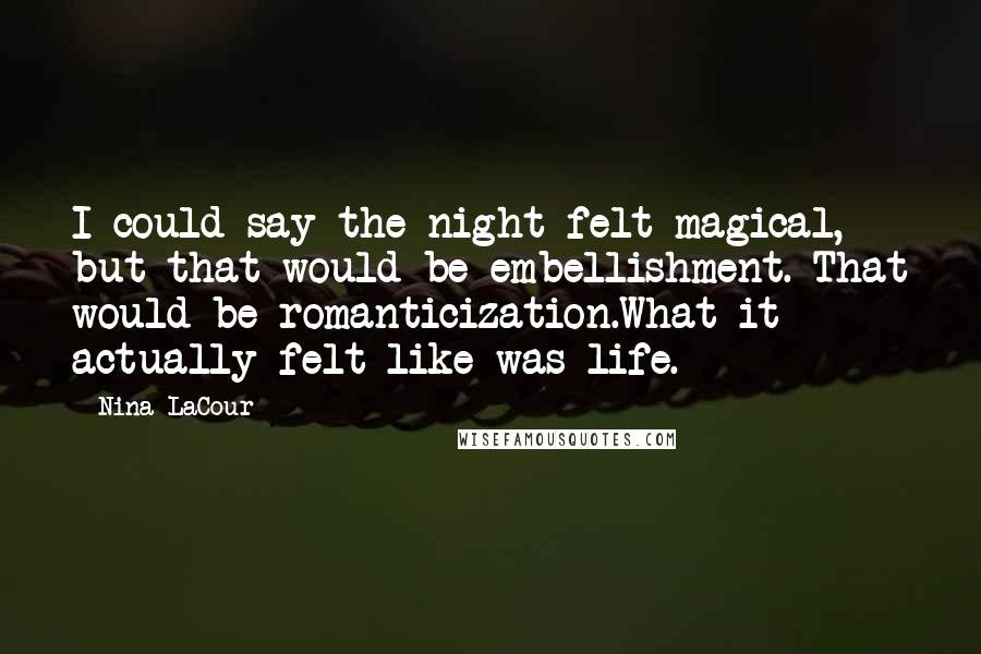 Nina LaCour Quotes: I could say the night felt magical, but that would be embellishment. That would be romanticization.What it actually felt like was life.