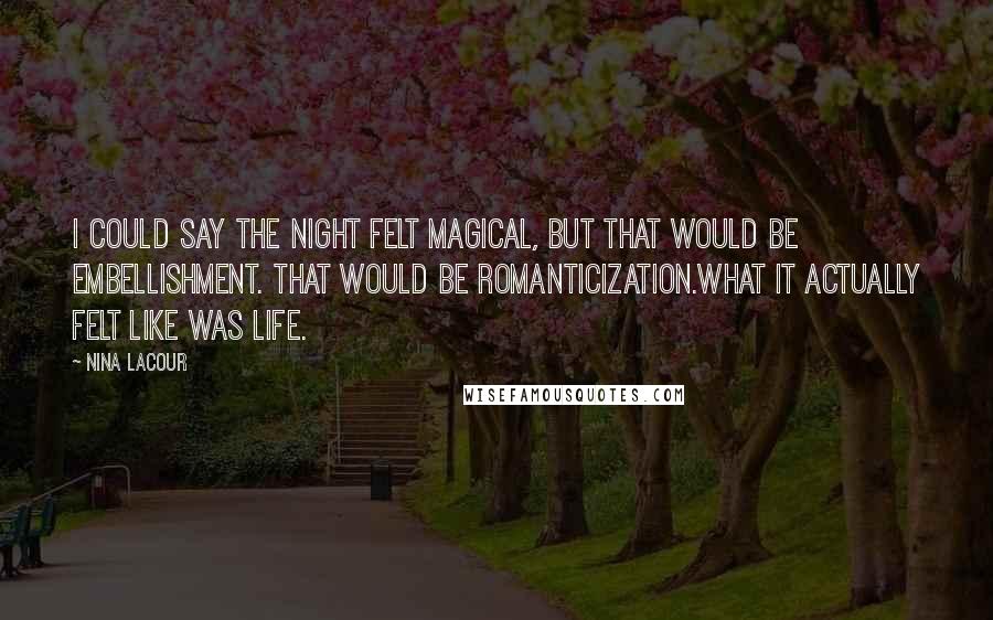 Nina LaCour Quotes: I could say the night felt magical, but that would be embellishment. That would be romanticization.What it actually felt like was life.