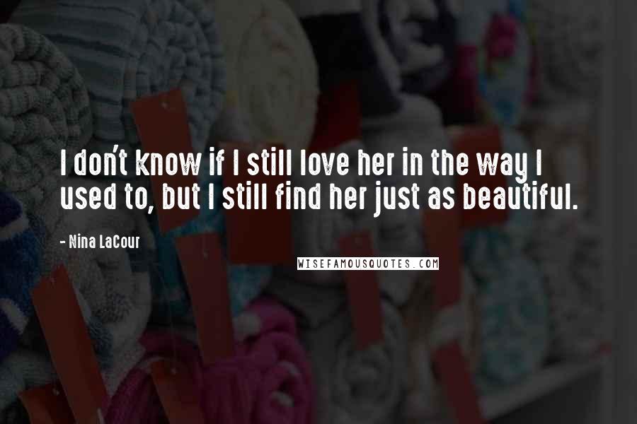 Nina LaCour Quotes: I don't know if I still love her in the way I used to, but I still find her just as beautiful.