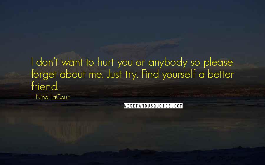 Nina LaCour Quotes: I don't want to hurt you or anybody so please forget about me. Just try. Find yourself a better friend.