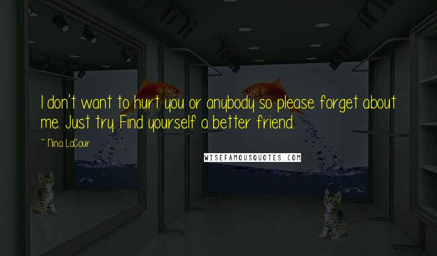 Nina LaCour Quotes: I don't want to hurt you or anybody so please forget about me. Just try. Find yourself a better friend.