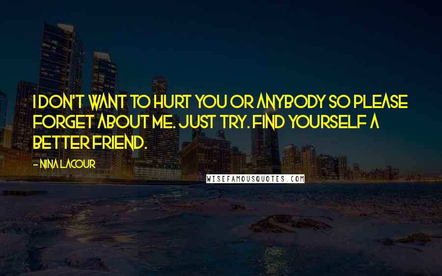 Nina LaCour Quotes: I don't want to hurt you or anybody so please forget about me. Just try. Find yourself a better friend.