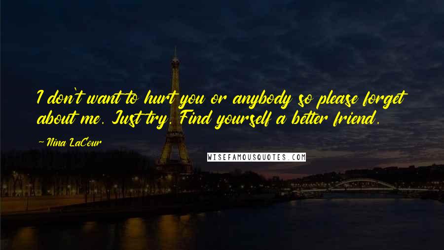 Nina LaCour Quotes: I don't want to hurt you or anybody so please forget about me. Just try. Find yourself a better friend.