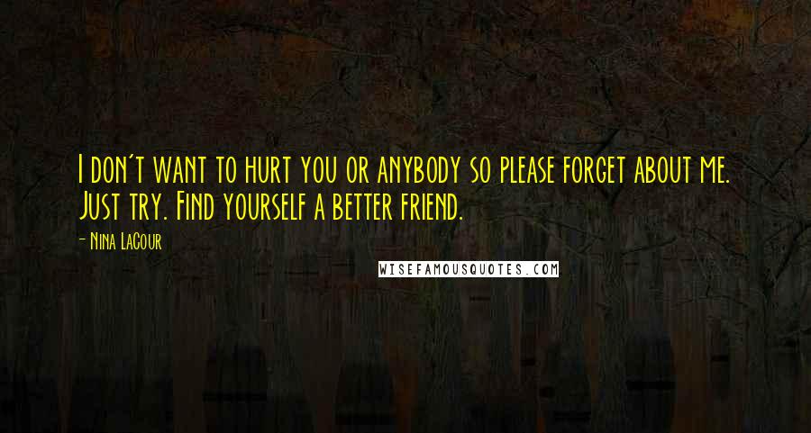 Nina LaCour Quotes: I don't want to hurt you or anybody so please forget about me. Just try. Find yourself a better friend.