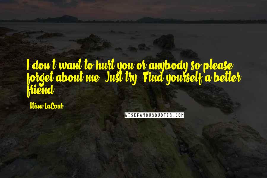 Nina LaCour Quotes: I don't want to hurt you or anybody so please forget about me. Just try. Find yourself a better friend.