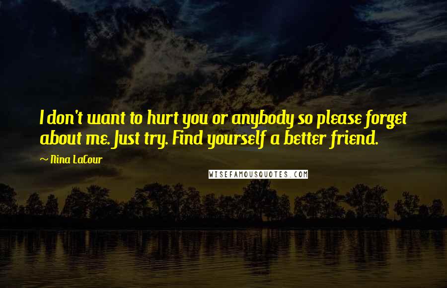 Nina LaCour Quotes: I don't want to hurt you or anybody so please forget about me. Just try. Find yourself a better friend.