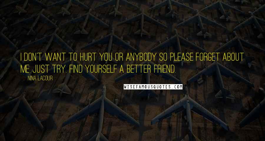 Nina LaCour Quotes: I don't want to hurt you or anybody so please forget about me. Just try. Find yourself a better friend.