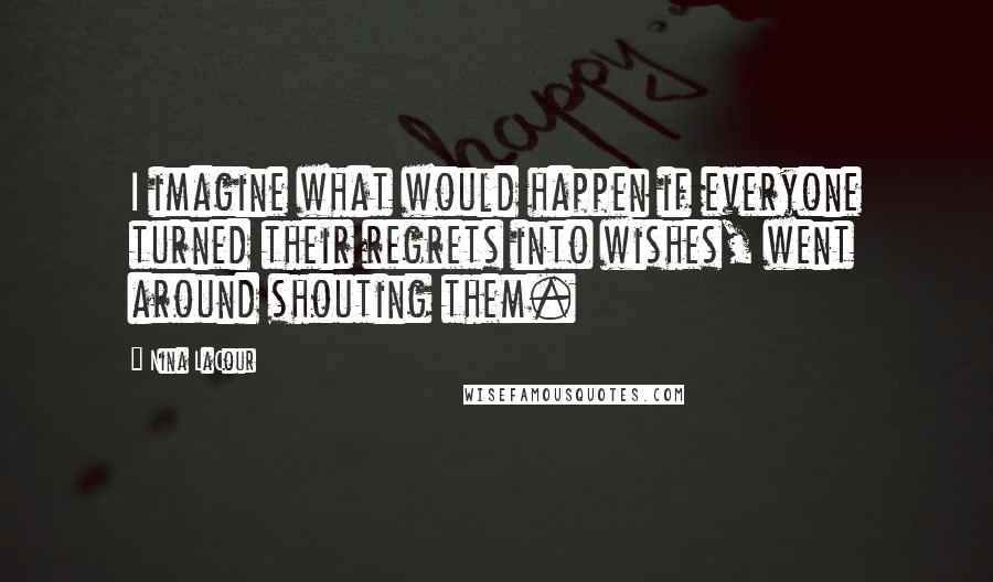 Nina LaCour Quotes: I imagine what would happen if everyone turned their regrets into wishes, went around shouting them.