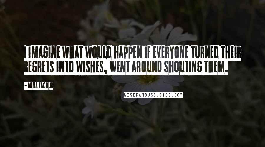 Nina LaCour Quotes: I imagine what would happen if everyone turned their regrets into wishes, went around shouting them.