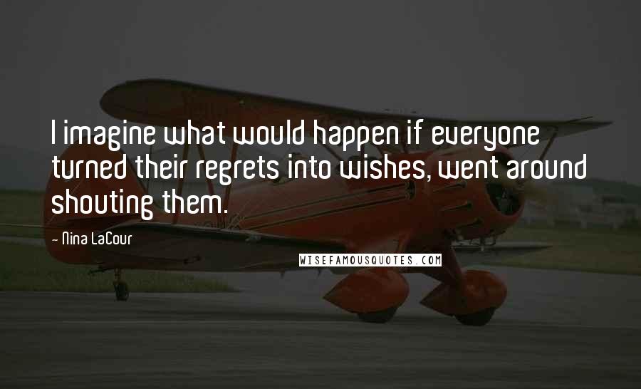 Nina LaCour Quotes: I imagine what would happen if everyone turned their regrets into wishes, went around shouting them.