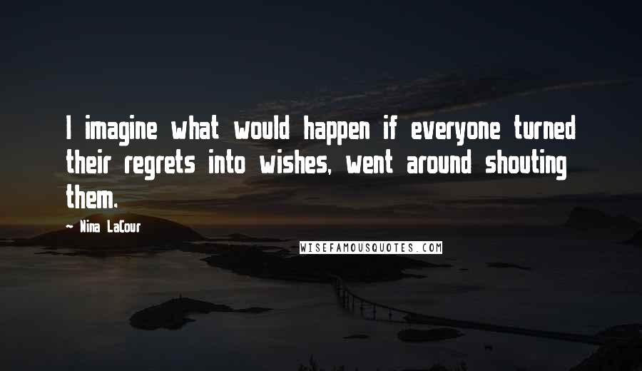 Nina LaCour Quotes: I imagine what would happen if everyone turned their regrets into wishes, went around shouting them.