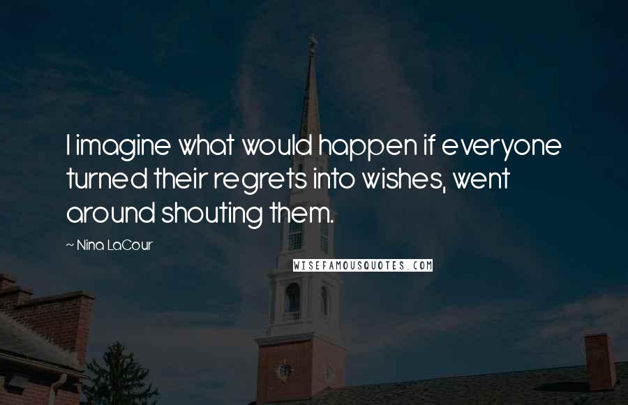 Nina LaCour Quotes: I imagine what would happen if everyone turned their regrets into wishes, went around shouting them.
