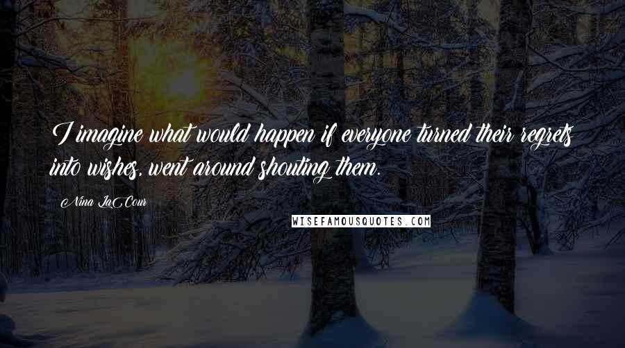 Nina LaCour Quotes: I imagine what would happen if everyone turned their regrets into wishes, went around shouting them.