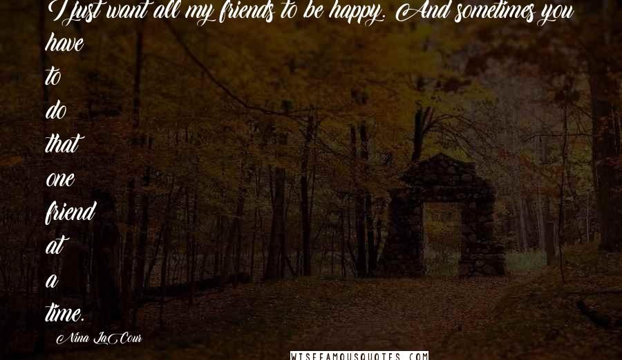 Nina LaCour Quotes: I just want all my friends to be happy. And sometimes you have to do that one friend at a time.
