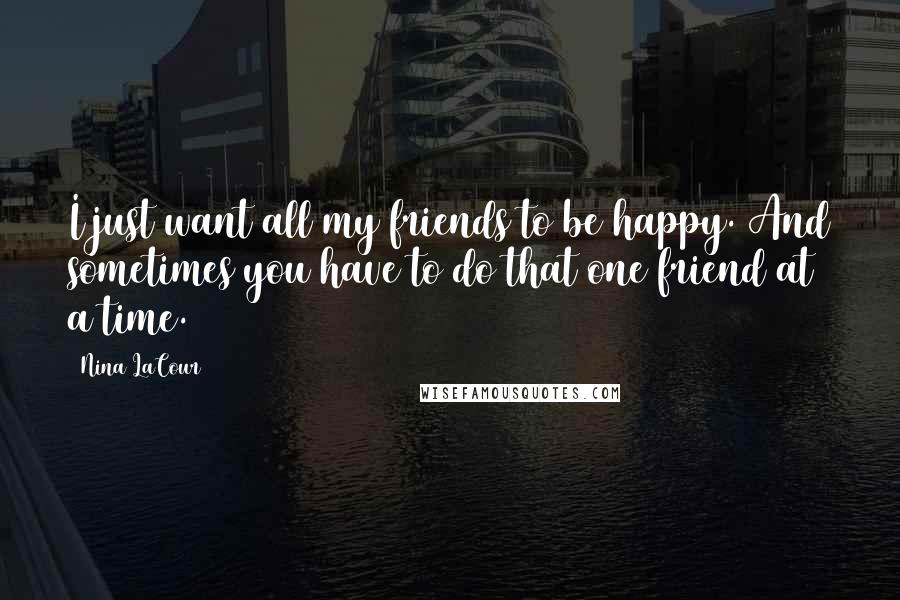 Nina LaCour Quotes: I just want all my friends to be happy. And sometimes you have to do that one friend at a time.