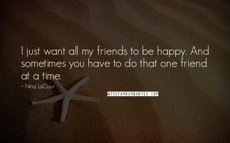 Nina LaCour Quotes: I just want all my friends to be happy. And sometimes you have to do that one friend at a time.