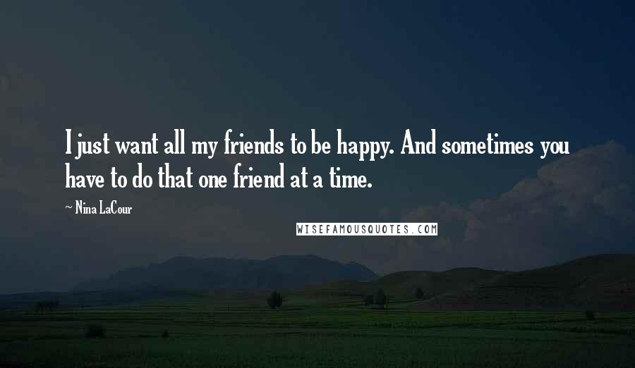 Nina LaCour Quotes: I just want all my friends to be happy. And sometimes you have to do that one friend at a time.