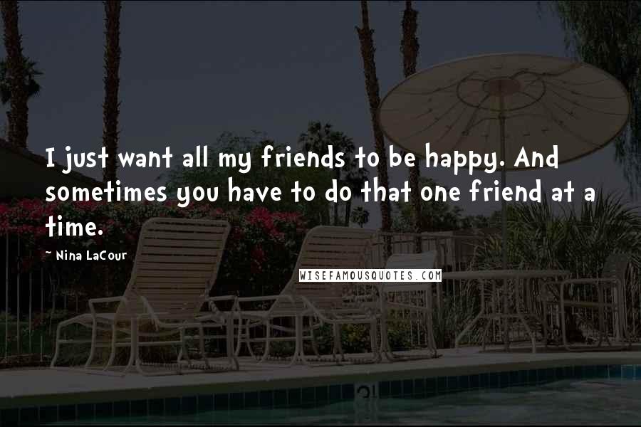 Nina LaCour Quotes: I just want all my friends to be happy. And sometimes you have to do that one friend at a time.