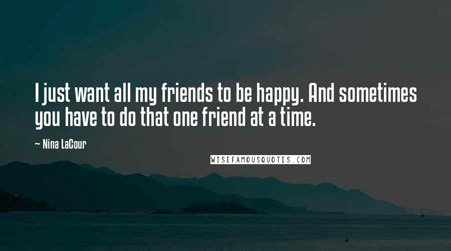 Nina LaCour Quotes: I just want all my friends to be happy. And sometimes you have to do that one friend at a time.