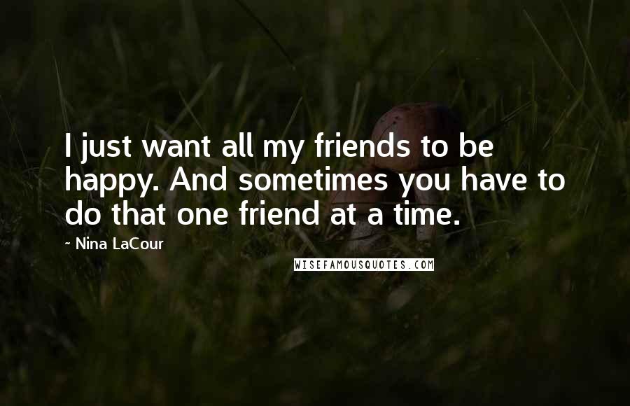 Nina LaCour Quotes: I just want all my friends to be happy. And sometimes you have to do that one friend at a time.