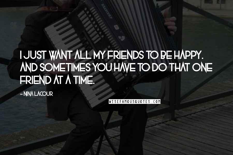 Nina LaCour Quotes: I just want all my friends to be happy. And sometimes you have to do that one friend at a time.